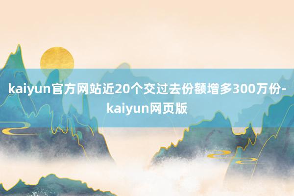 kaiyun官方网站近20个交过去份额增多300万份-kaiyun网页版