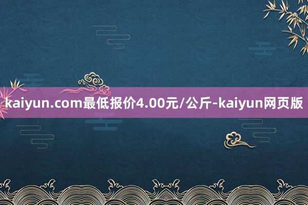 kaiyun.com最低报价4.00元/公斤-kaiyun网页版