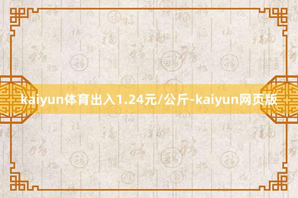 kaiyun体育出入1.24元/公斤-kaiyun网页版