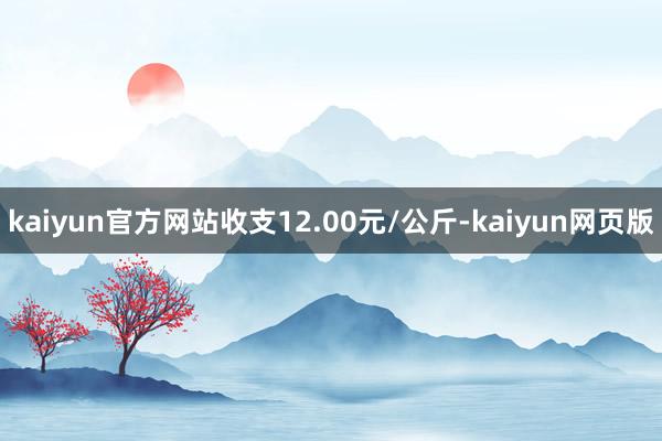 kaiyun官方网站收支12.00元/公斤-kaiyun网页版