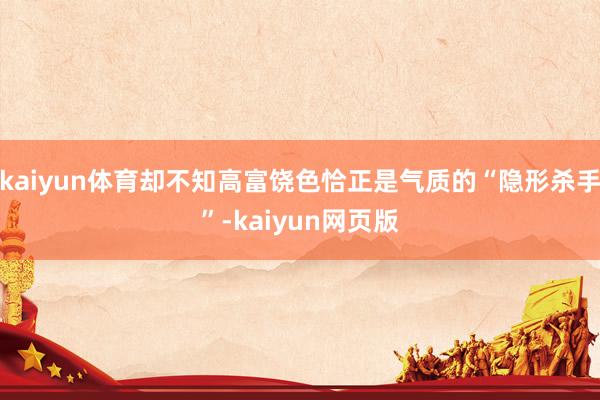 kaiyun体育却不知高富饶色恰正是气质的“隐形杀手”-kaiyun网页版