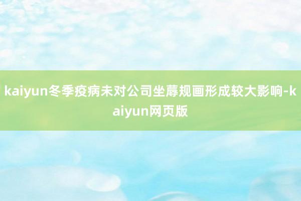 kaiyun冬季疫病未对公司坐蓐规画形成较大影响-kaiyun网页版