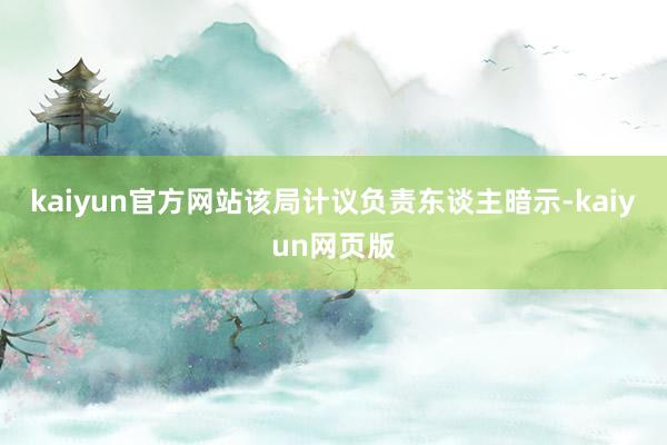 kaiyun官方网站该局计议负责东谈主暗示-kaiyun网页版