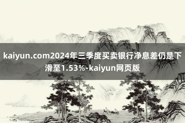 kaiyun.com2024年三季度买卖银行净息差仍是下滑至1.53%-kaiyun网页版