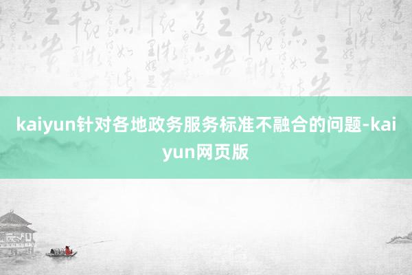 kaiyun针对各地政务服务标准不融合的问题-kaiyun网页版