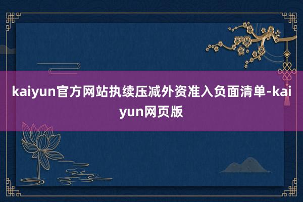 kaiyun官方网站执续压减外资准入负面清单-kaiyun网页版