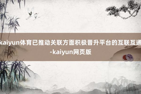 kaiyun体育已推动关联方面积极晋升平台的互联互通-kaiyun网页版