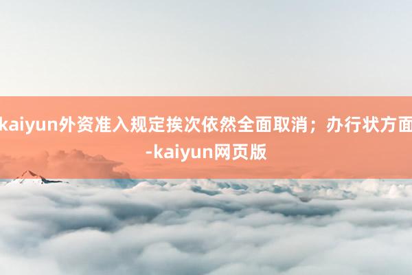 kaiyun外资准入规定挨次依然全面取消；办行状方面-kaiyun网页版