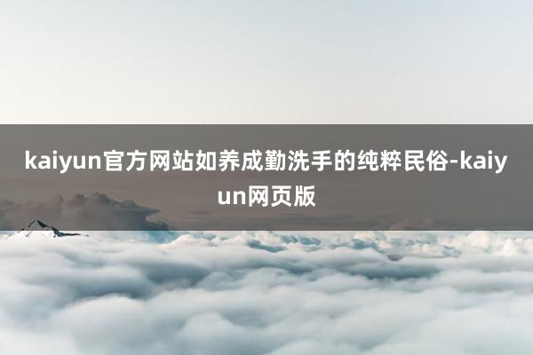 kaiyun官方网站如养成勤洗手的纯粹民俗-kaiyun网页版
