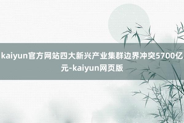kaiyun官方网站四大新兴产业集群边界冲突5700亿元-kaiyun网页版
