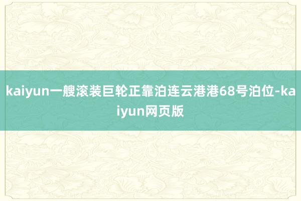 kaiyun一艘滚装巨轮正靠泊连云港港68号泊位-kaiyun网页版