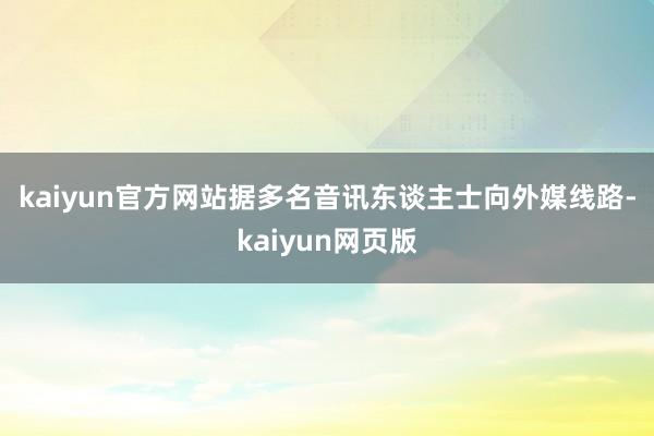 kaiyun官方网站　　据多名音讯东谈主士向外媒线路-kaiyun网页版