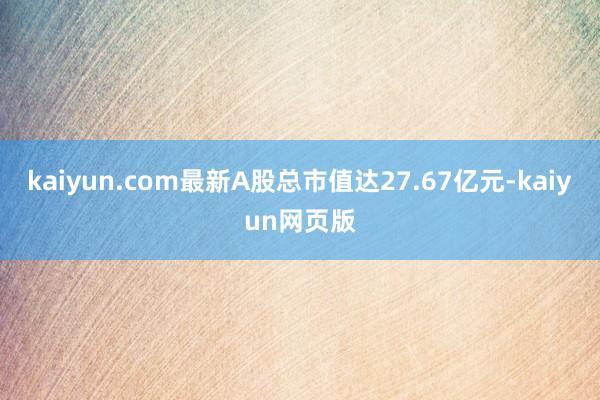 kaiyun.com最新A股总市值达27.67亿元-kaiyun网页版