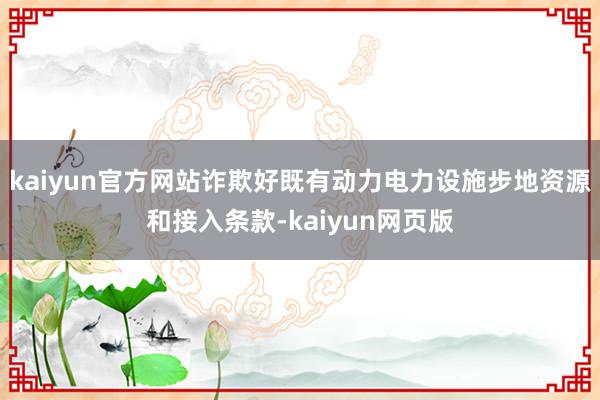 kaiyun官方网站诈欺好既有动力电力设施步地资源和接入条款-kaiyun网页版