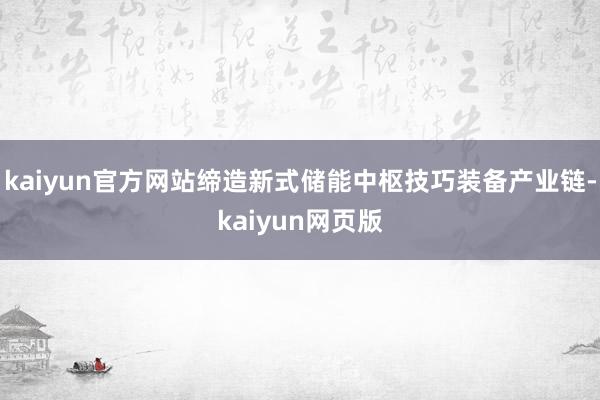 kaiyun官方网站缔造新式储能中枢技巧装备产业链-kaiyun网页版