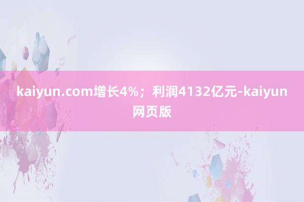 kaiyun.com增长4%；利润4132亿元-kaiyun网页版