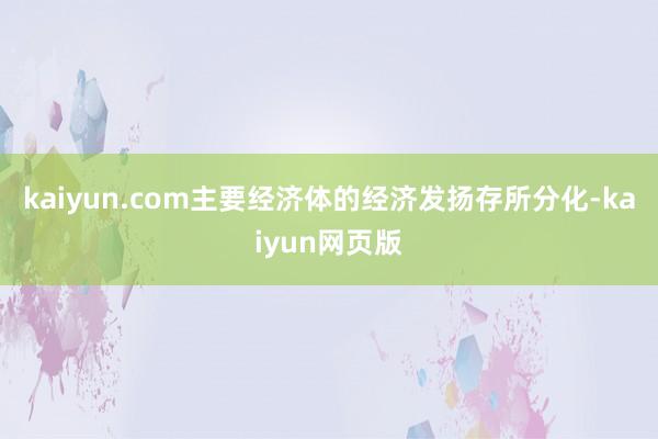 kaiyun.com主要经济体的经济发扬存所分化-kaiyun网页版