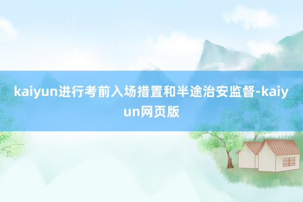 kaiyun进行考前入场措置和半途治安监督-kaiyun网页版
