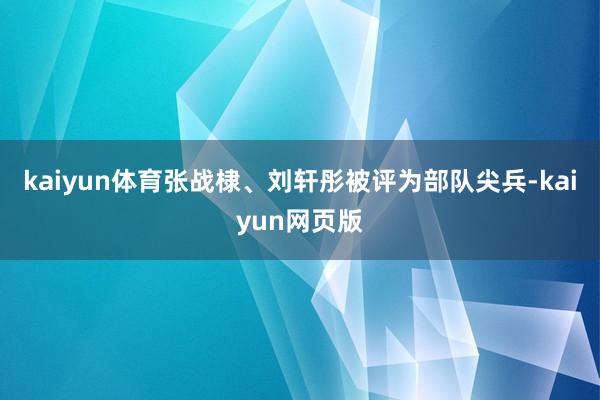 kaiyun体育张战棣、刘轩彤被评为部队尖兵-kaiyun网页版