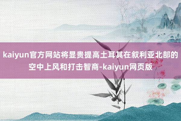 kaiyun官方网站将显贵提高土耳其在叙利亚北部的空中上风和打击智商-kaiyun网页版