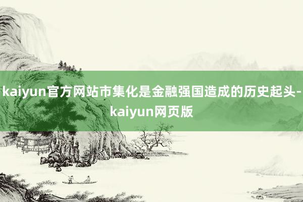 kaiyun官方网站市集化是金融强国造成的历史起头-kaiyun网页版