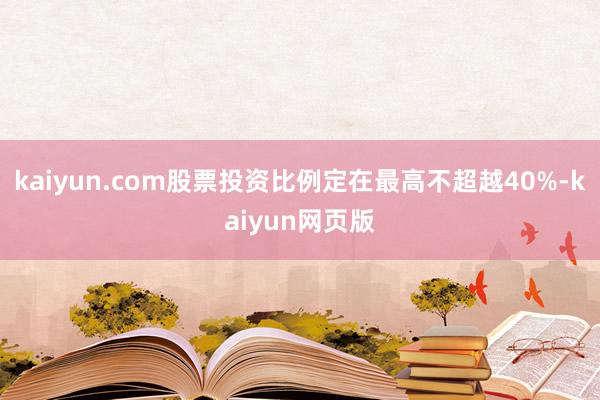 kaiyun.com股票投资比例定在最高不超越40%-kaiyun网页版