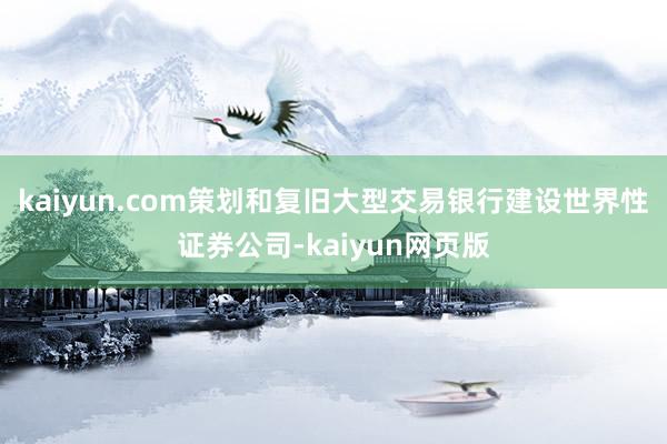 kaiyun.com策划和复旧大型交易银行建设世界性证券公司-kaiyun网页版