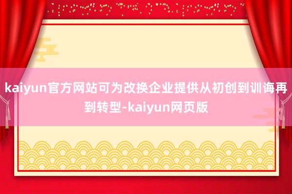 kaiyun官方网站可为改换企业提供从初创到训诲再到转型-kaiyun网页版