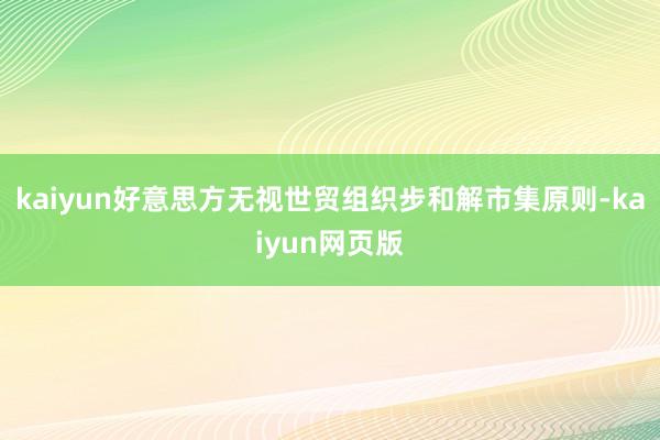 kaiyun好意思方无视世贸组织步和解市集原则-kaiyun网页版