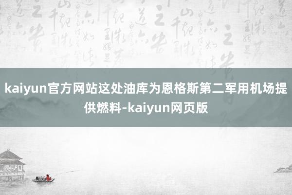 kaiyun官方网站这处油库为恩格斯第二军用机场提供燃料-kaiyun网页版
