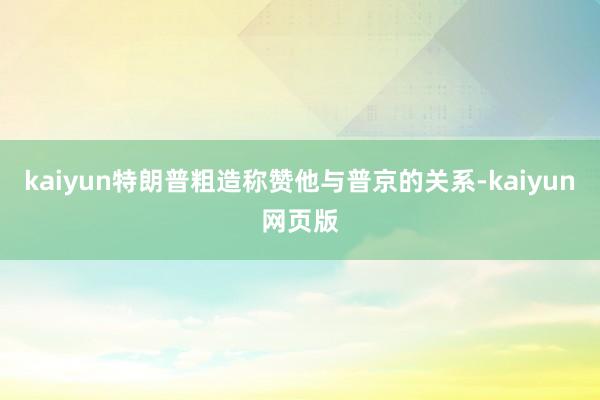 kaiyun特朗普粗造称赞他与普京的关系-kaiyun网页版