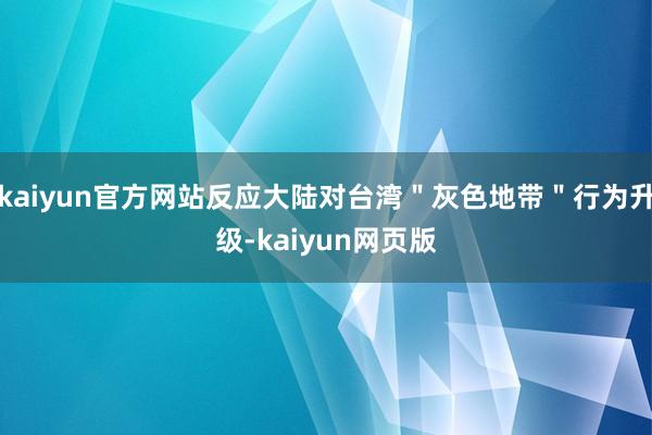 kaiyun官方网站反应大陆对台湾＂灰色地带＂行为升级-kaiyun网页版