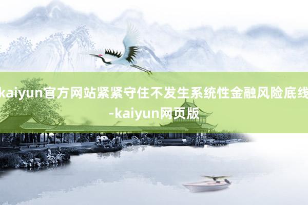 kaiyun官方网站紧紧守住不发生系统性金融风险底线-kaiyun网页版