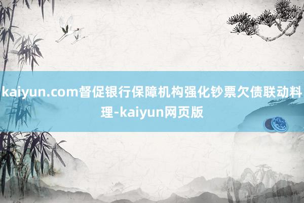 kaiyun.com督促银行保障机构强化钞票欠债联动料理-kaiyun网页版
