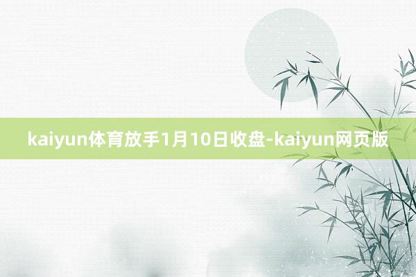 kaiyun体育　　放手1月10日收盘-kaiyun网页版