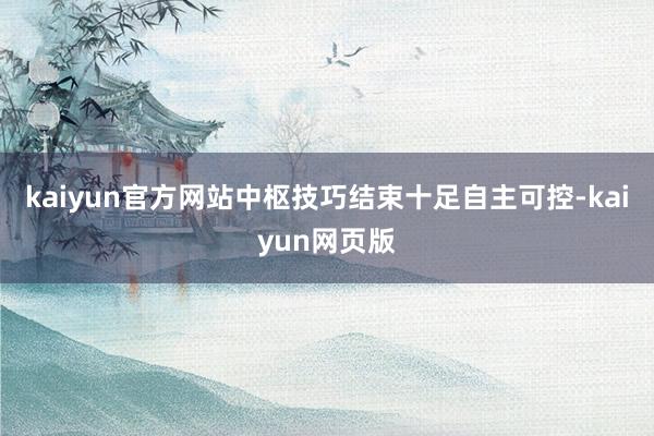 kaiyun官方网站中枢技巧结束十足自主可控-kaiyun网页版