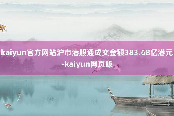 kaiyun官方网站沪市港股通成交金额383.68亿港元-kaiyun网页版