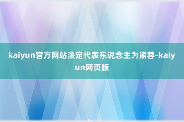 kaiyun官方网站法定代表东说念主为熊蓉-kaiyun网页版