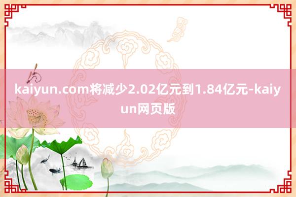 kaiyun.com将减少2.02亿元到1.84亿元-kaiyun网页版