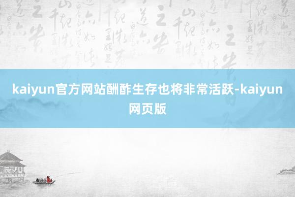 kaiyun官方网站酬酢生存也将非常活跃-kaiyun网页版