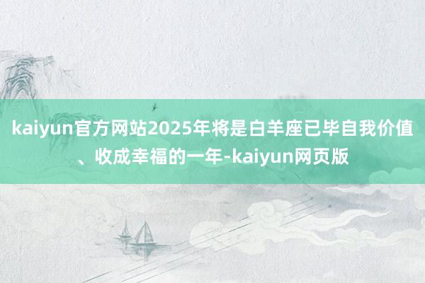 kaiyun官方网站2025年将是白羊座已毕自我价值、收成幸福的一年-kaiyun网页版