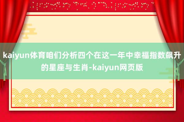 kaiyun体育咱们分析四个在这一年中幸福指数飙升的星座与生肖-kaiyun网页版