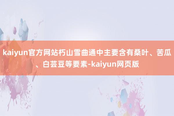 kaiyun官方网站朽山雪曲通中主要含有桑叶、苦瓜、白芸豆等要素-kaiyun网页版