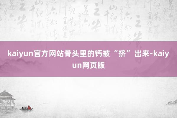 kaiyun官方网站骨头里的钙被 “挤” 出来-kaiyun网页版