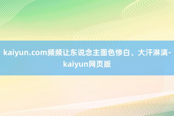 kaiyun.com频频让东说念主面色惨白、大汗淋漓-kaiyun网页版