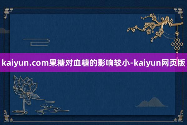 kaiyun.com果糖对血糖的影响较小-kaiyun网页版