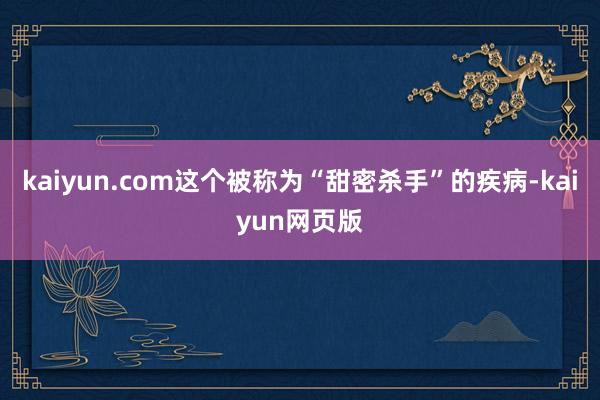 kaiyun.com这个被称为“甜密杀手”的疾病-kaiyun网页版