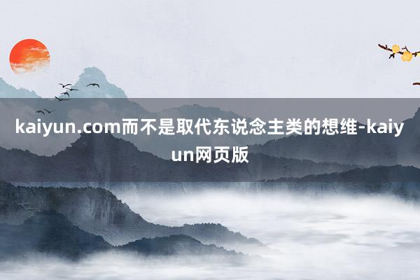 kaiyun.com而不是取代东说念主类的想维-kaiyun网页版