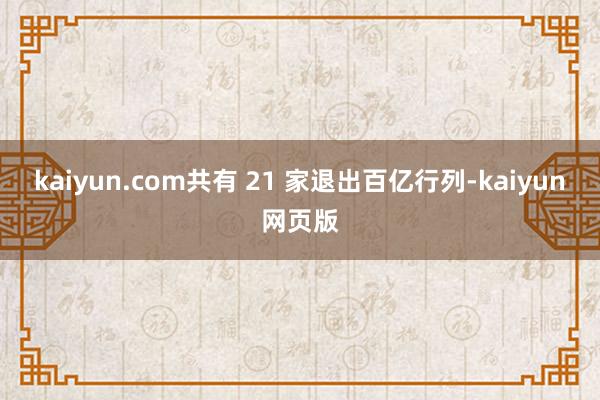 kaiyun.com共有 21 家退出百亿行列-kaiyun网页版