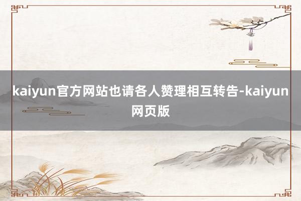 kaiyun官方网站也请各人赞理相互转告-kaiyun网页版